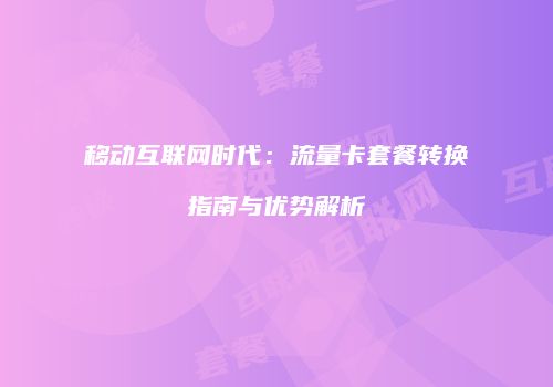 移动互联网时代:流量卡套餐转换指南与优势解析