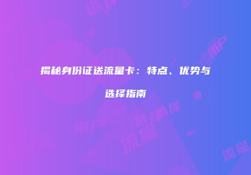 揭秘身份证送流量卡：特点、优势与选择指南