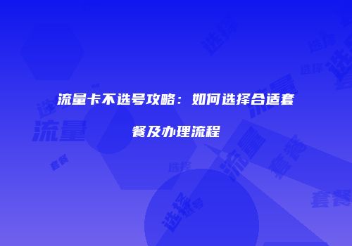 流量卡不选号攻略:如何选择合适套餐及办理流程