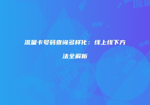 流量卡号码查询多样化:线上线下方法全解析