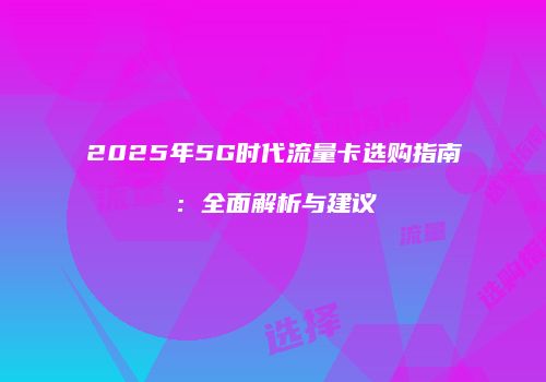 2025年5G时代流量卡选购指南:全面解析与建议