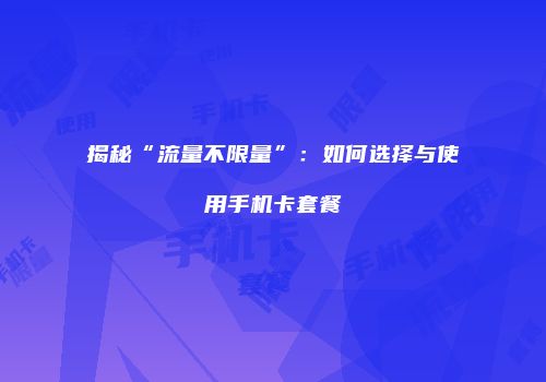揭秘“流量不限量”：如何选择与使用手机卡套餐
