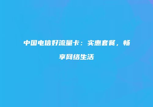 中国电信好流量卡:实惠套餐,畅享网络生活