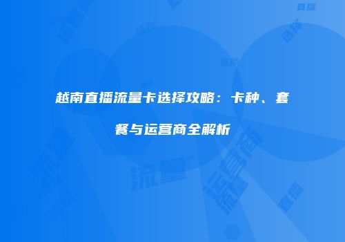 越南直播流量卡选择攻略:卡种、套餐与运营商全解析