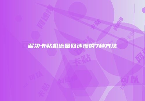 解决卡贴机流量网速慢的7种方法