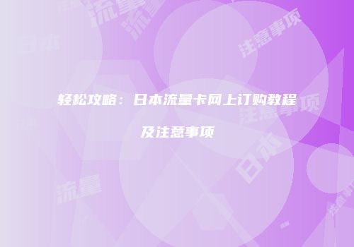 轻松攻略:日本流量卡网上订购教程及注意事项