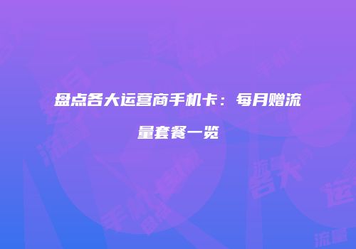 盘点各大运营商手机卡：每月赠流量套餐一览
