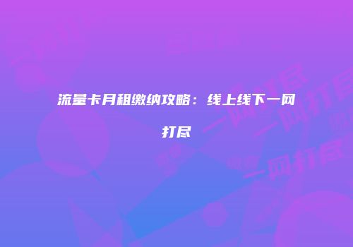 流量卡月租缴纳攻略：线上线下一网打尽