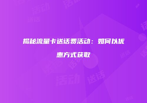 揭秘流量卡送话费活动:如何以优惠方式获取
