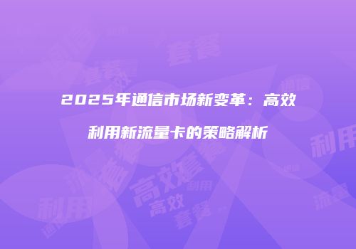 2025年通信市场新变革：高效利用新流量卡的策略解析