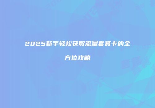 2025新手轻松获取流量套餐卡的全方位攻略