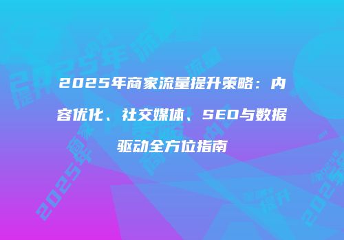 2025年商家流量提升策略:内容优化、社交媒体、SEO与数据驱动全方位指南