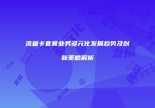 流量卡套餐业务多元化发展趋势及创新策略解析