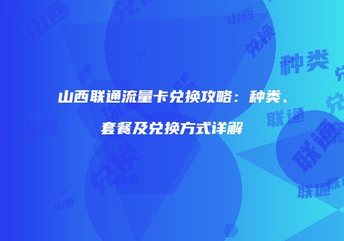 山西联通流量卡兑换攻略：种类、套餐及兑换方式详解