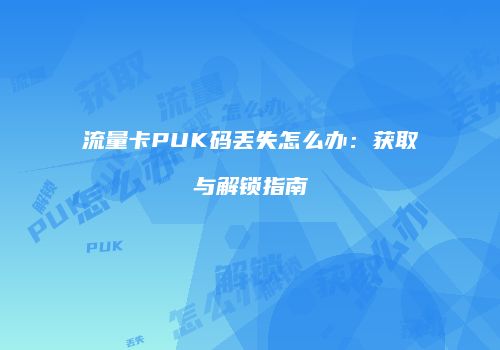 流量卡PUK码丢失怎么办:获取与解锁指南