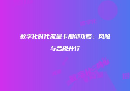 数字化时代流量卡捆绑攻略:风险与合规并行