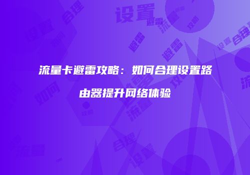 流量卡避雷攻略:如何合理设置路由器提升网络体验