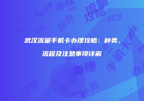 武汉流量手机卡办理攻略:种类、流程及注意事项详解
