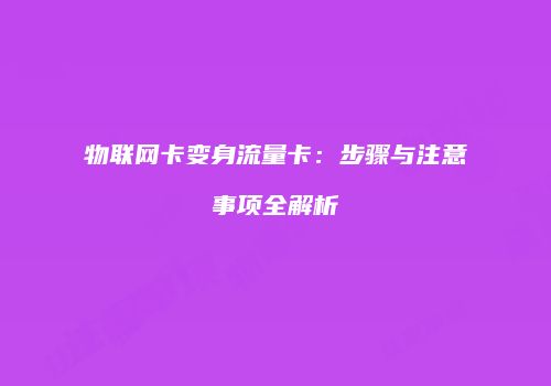 物联网卡变身流量卡:步骤与注意事项全解析