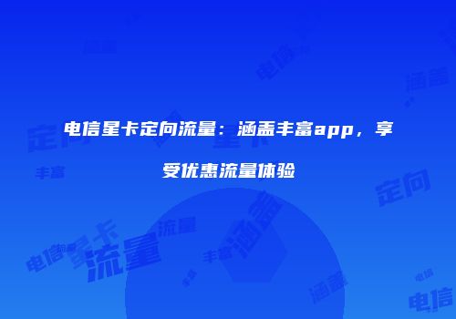 电信星卡定向流量:涵盖丰富app,享受优惠流量体验