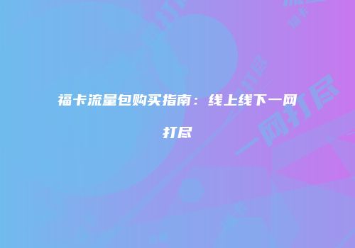 福卡流量包购买指南:线上线下一网打尽
