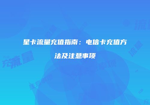星卡流量充值指南:电信卡充值方法及注意事项