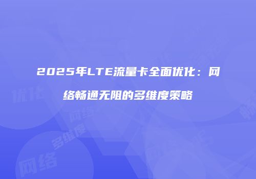 2025年LTE流量卡全面优化:网络畅通无阻的多维度策略