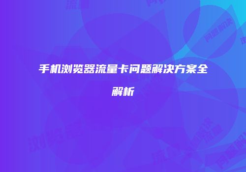 手机浏览器流量卡问题解决方案全解析