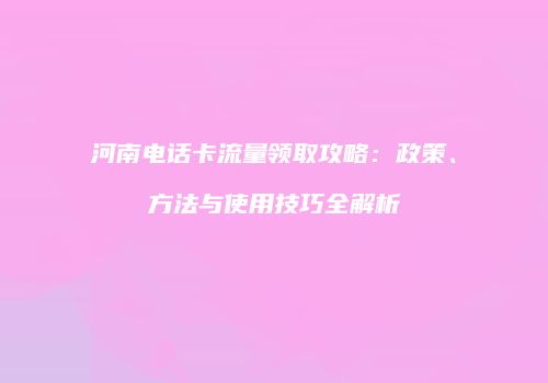 河南电话卡流量领取攻略:政策、方法与使用技巧全解析