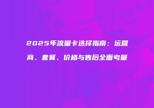 2025年流量卡选择指南:运营商、套餐、价格与售后全面考量