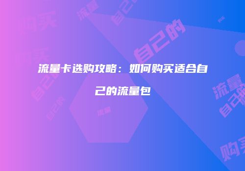 流量卡选购攻略:如何购买适合自己的流量包