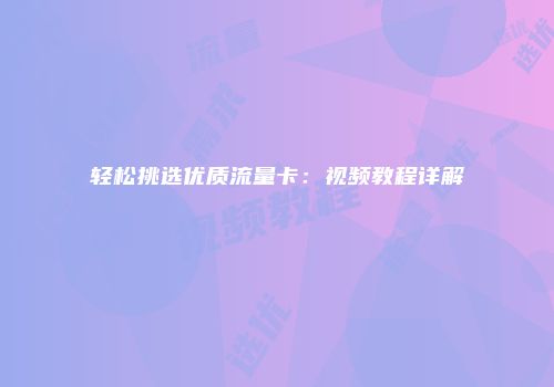 轻松挑选优质流量卡:视频教程详解