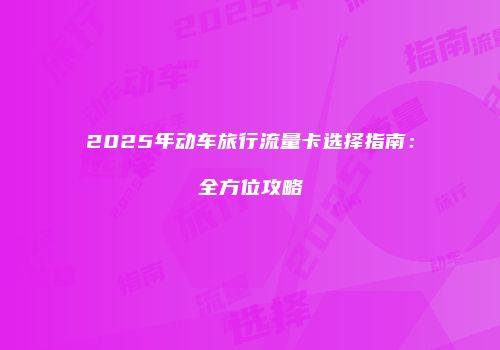2025年动车旅行流量卡选择指南:全方位攻略