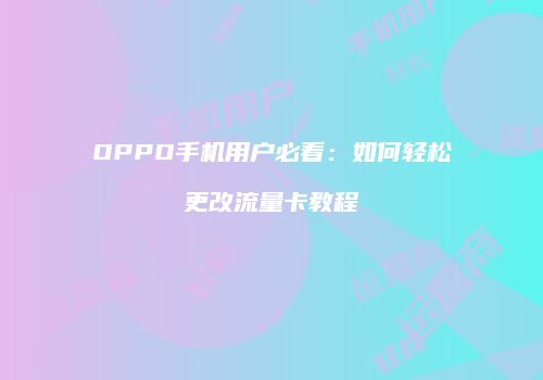 OPPO手机用户必看:如何轻松更改流量卡教程