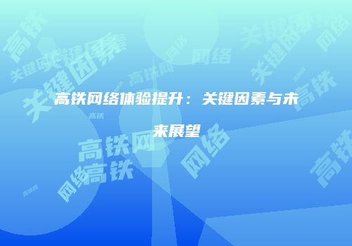 高铁网络体验提升:关键因素与未来展望