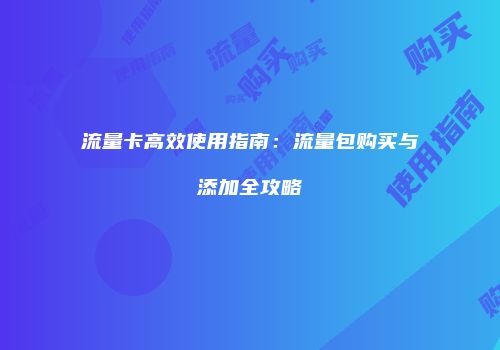 流量卡高效使用指南:流量包购买与添加全攻略