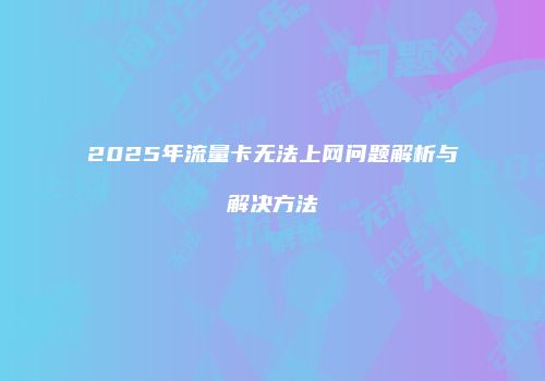 2025年流量卡无法上网问题解析与解决方法