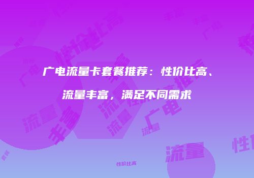 广电流量卡套餐推荐:性价比高、流量丰富,满足不同需求