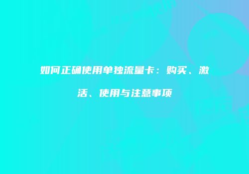 如何正确使用单独流量卡:购买、激活、使用与注意事项