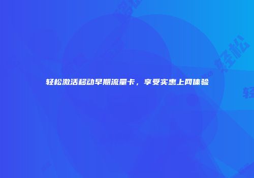 轻松激活移动早期流量卡,享受实惠上网体验