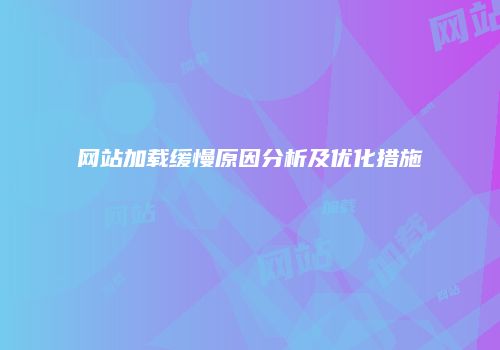 网站加载缓慢原因分析及优化措施