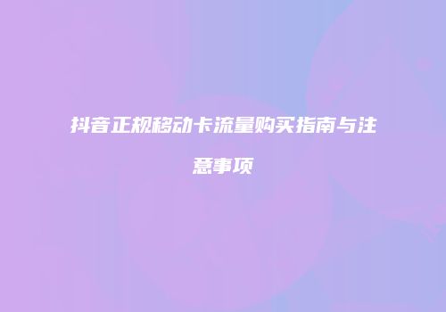 抖音正规移动卡流量购买指南与注意事项