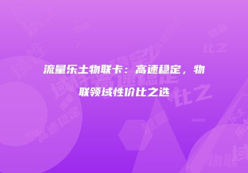 流量乐土物联卡:高速稳定,物联领域性价比之选