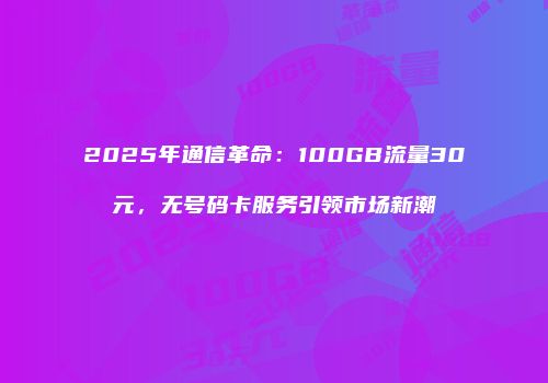 2025年通信革命:100GB流量30元,无号码卡服务引领市场新潮