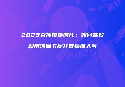 2025直播带货时代:如何高效利用流量卡提升直播间人气