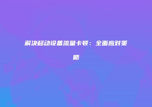 解决移动设备流量卡顿:全面应对策略