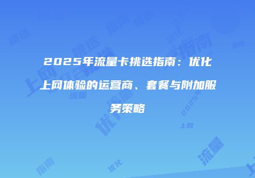 2025年流量卡挑选指南：优化上网体验的运营商、套餐与附加服务策略