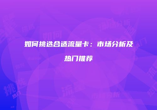 如何挑选合适流量卡:市场分析及热门推荐