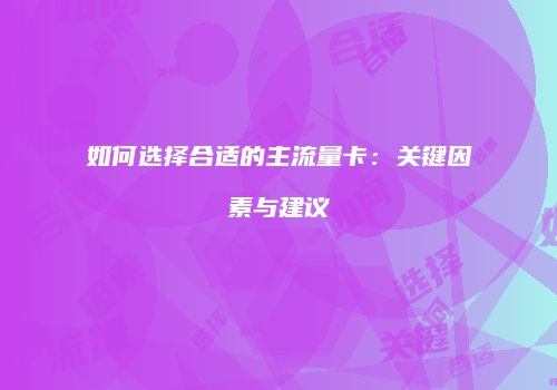 如何选择合适的主流量卡：关键因素与建议