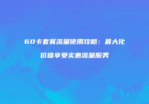 60卡套餐流量使用攻略:最大化价值享受实惠流量服务